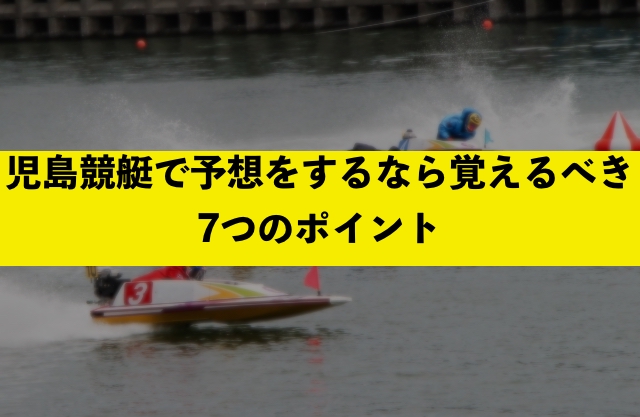 児島競艇で予想をするなら覚えるべき7つのポイント